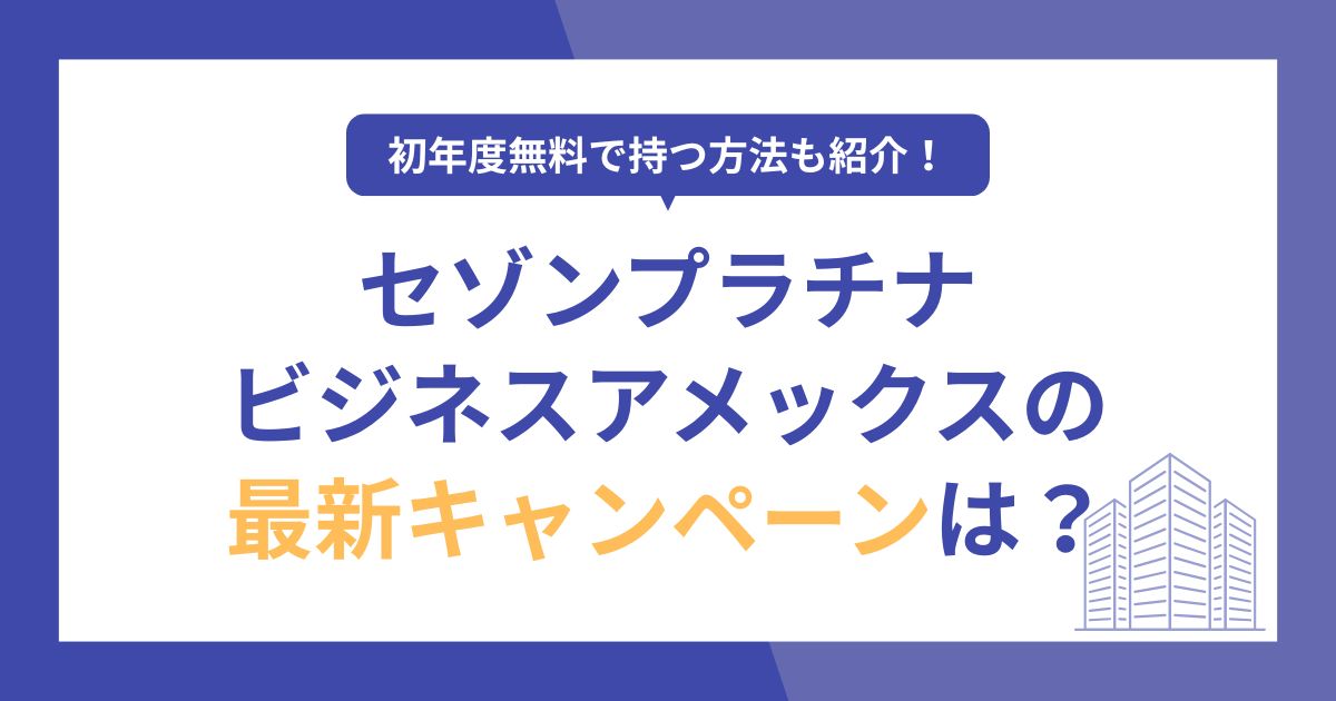 セゾンプラチナビジネスアメックスのキャンペーンは？初年度無料で持つ方法も紹介【2026年最新】